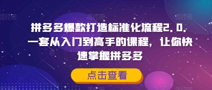 拼多多爆款打造标准化流程2.0，一套从入门到高手的课程，让你快速掌握拼多多-知库商学院