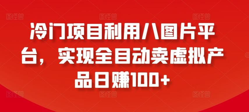 冷门项目利用八图片平台，实现全目动卖虚拟产品日赚100+【揭秘】-知库商学院