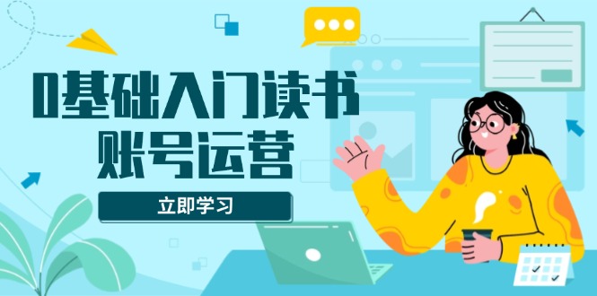 0基础入门读书账号运营，系统课程助你解决素材、流量、变现等难题-知库商学院