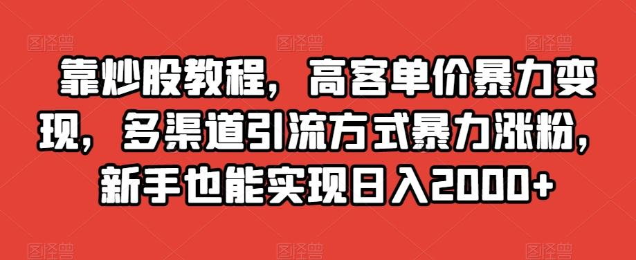 靠炒股教程，高客单价暴力变现，多渠道引流方式暴力涨粉，新手也能实现日入2000+【揭秘】-知库商学院