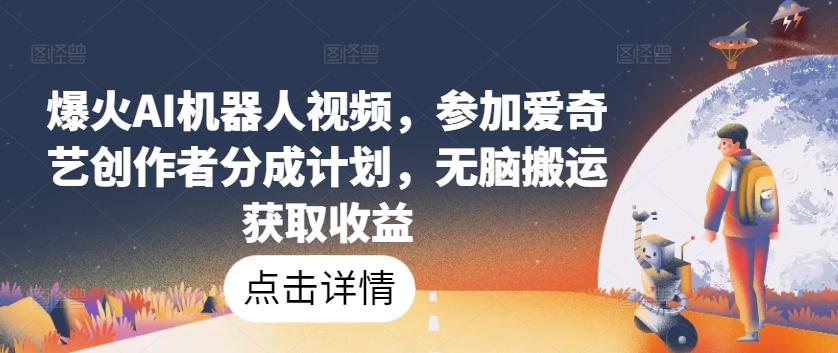 爆火AI机器人视频，参加爱奇艺创作者分成计划，无脑搬运获取收益【揭秘】-知库商学院
