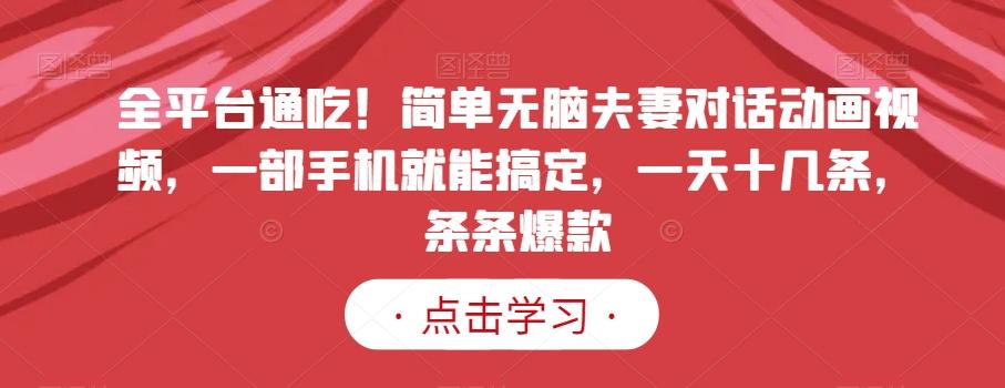 全平台通吃！简单无脑夫妻对话动画视频，一部手机就能搞定，一天十几条，条条爆款【揭秘】-知库商学院