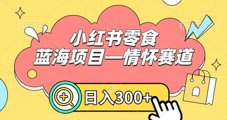 小红书零食蓝海项目—情怀赛道，0门槛，日入300+【揭秘】-知库商学院