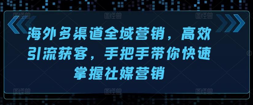 海外多渠道全域营销，高效引流获客，手把手带你快速掌握社媒营销-知库商学院