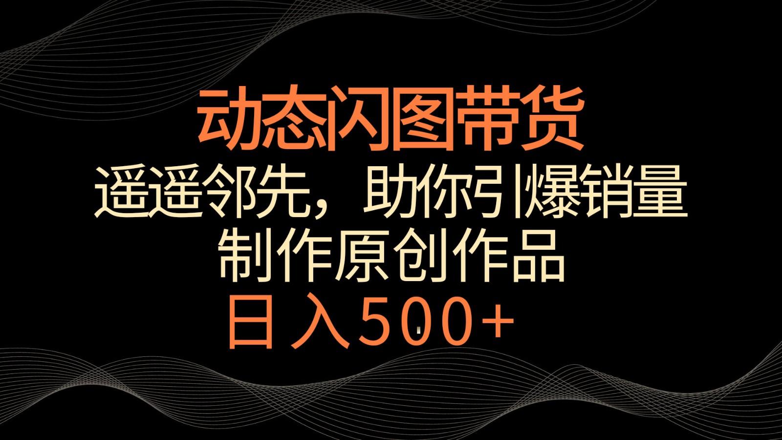 动态闪图带货，遥遥领先，冷门玩法，助你轻松引爆销量！日入500+-知库商学院