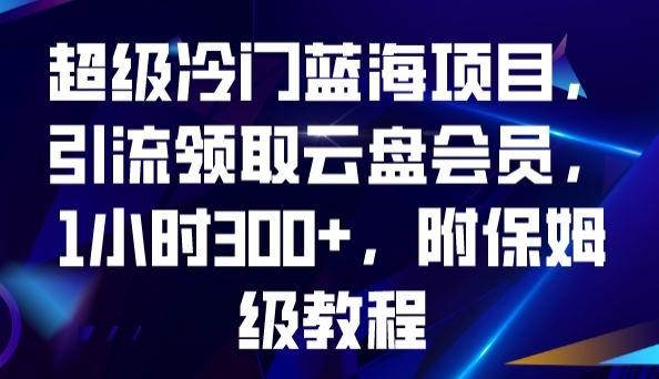 超级冷门蓝海项目，引流领取云盘会员，1小时300+，附保姆级教程-知库商学院
