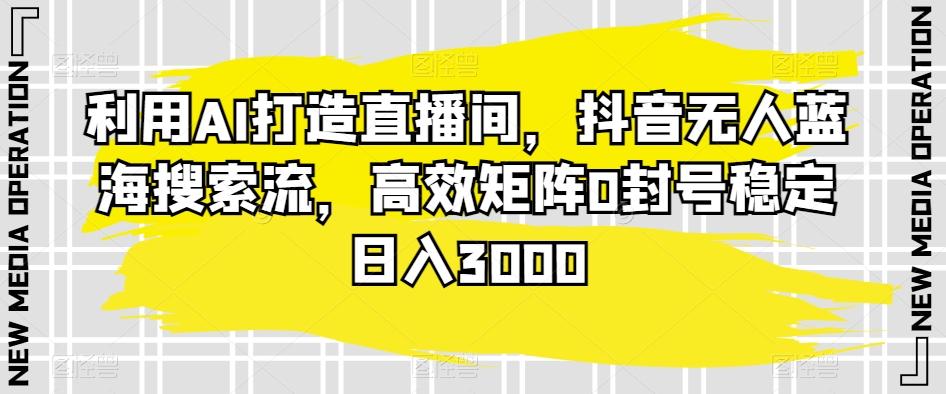 利用AI打造直播间，抖音无人蓝海搜索流，高效矩阵0封号稳定日入3000-知库商学院