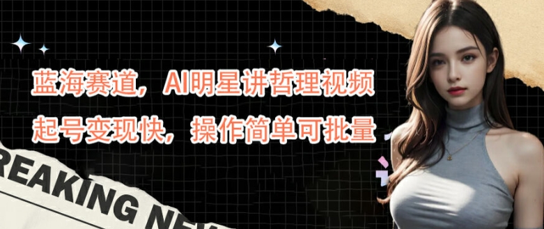 蓝海赛道，AI明星讲哲理视频，起号变现快，操作简单可批量【揭秘】-知库商学院