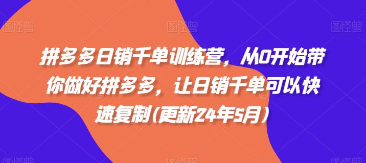 拼多多日销千单训练营，从0开始带你做好拼多多，让日销千单可以快速复制(更新24年10月)-知库商学院