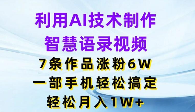 利用AI技术制作智慧语录视频，7条作品涨粉6W，一部手机轻松搞定，轻松月入1W+-知库商学院