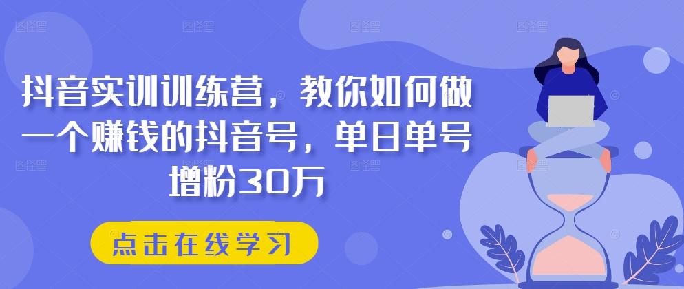 抖音实训训练营，教你如何做一个赚钱的抖音号，单日单号增粉30万-知库商学院