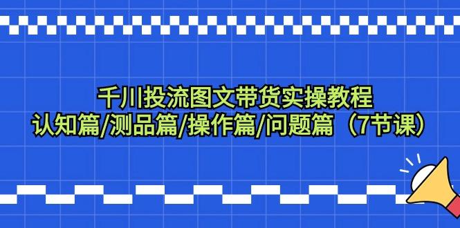 千川投流图文带货实操教程：认知篇/测品篇/操作篇/问题篇(7节课)-知库商学院