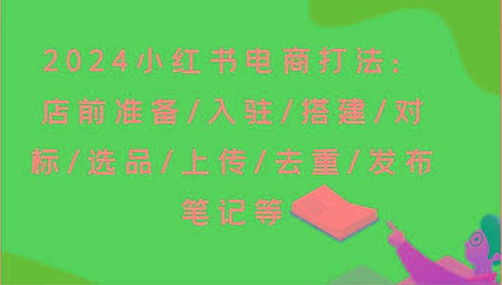 2024小红书电商打法：店前准备/入驻/搭建/对标/选品/上传/去重/发布笔记等-知库商学院