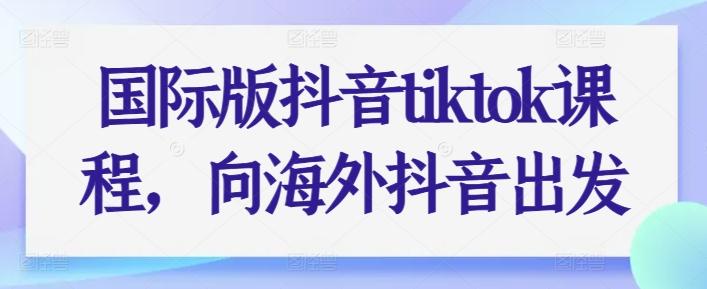 国际版抖音tiktok课程，向海外抖音出发-知库商学院