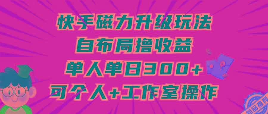 (9368期)快手磁力升级玩法，自布局撸收益，单人单日300+，个人工作室均可操作-知库商学院