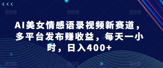 AI美女情感语录视频新赛道，多平台发布赚收益，每天一小时，日入400+【揭秘】-知库商学院