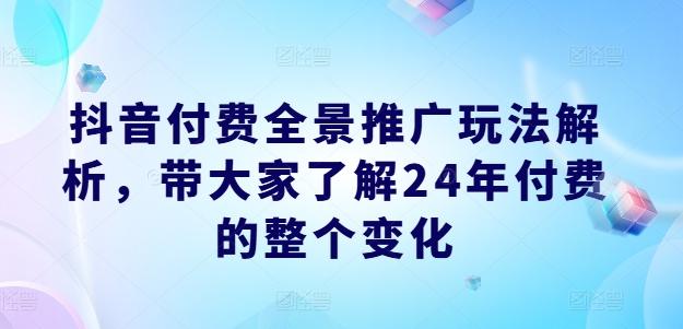 抖音付费全景推广玩法解析，带大家了解24年付费的整个变化-知库商学院