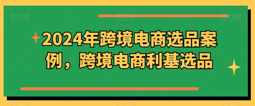 2024年跨境电商选品案例，跨境电商利基选品(更新)-知库商学院