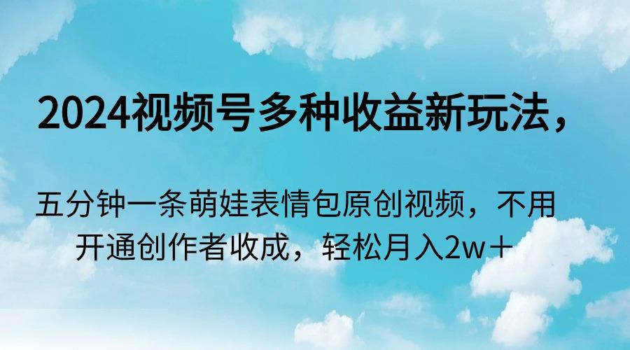 2024视频号多种收益新玩法，五分钟一条萌娃表情包原创视频，不用开通创…-知库商学院
