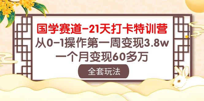 国学 赛道-21天打卡特训营：从0-1操作第一周变现3.8w，一个月变现60多万-知库商学院