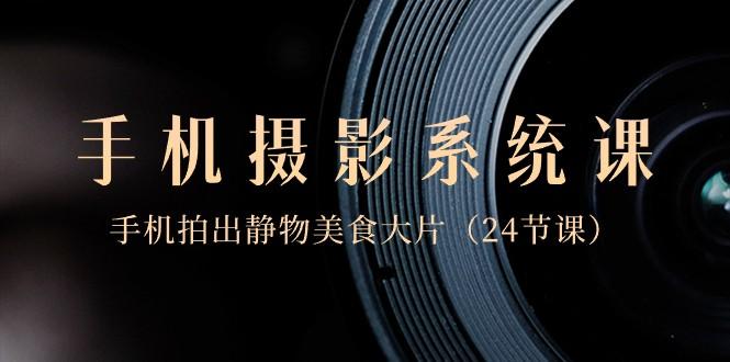 0基础手机摄影系统课，手机拍出静物美食大片（24节课）-知库商学院