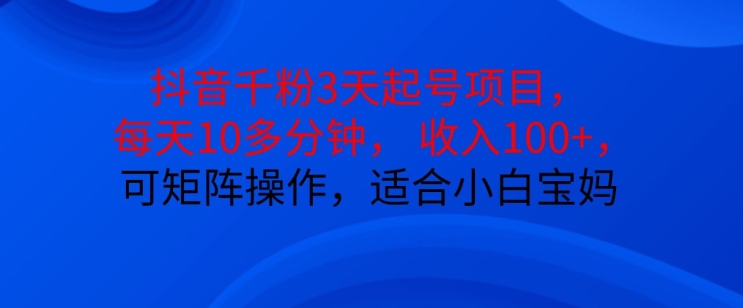 抖音干粉3天起号项目，每天10多分钟，收入100+，可矩阵操作，适合小白宝妈-知库商学院