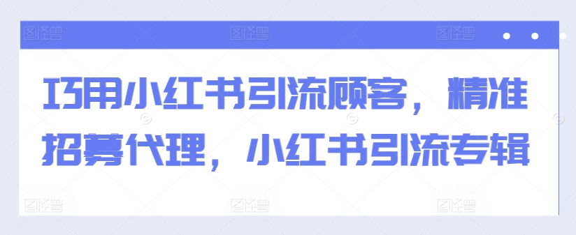 巧用小红书引流顾客，精准招募代理，小红书引流专辑-知库商学院