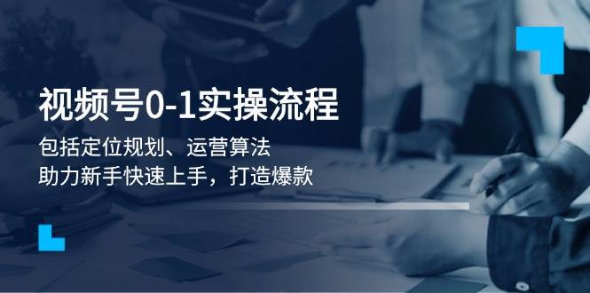 视频号0-1实战流程，包括定位规划、运营算法，助力新手快速上手，打造爆款-知库商学院