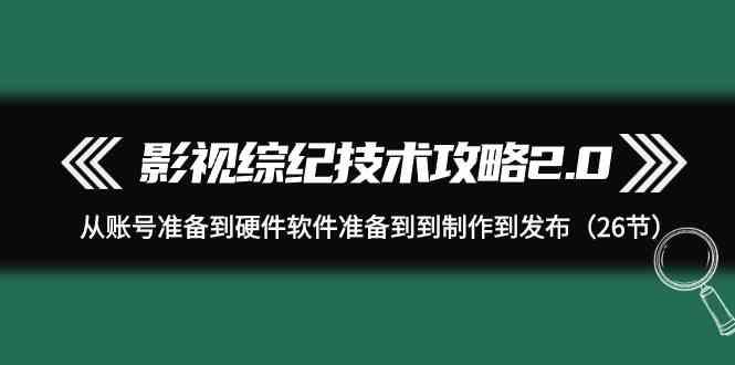 影视综纪技术攻略2.0：从账号准备到硬件软件准备到到制作到发布(26节课)-知库商学院
