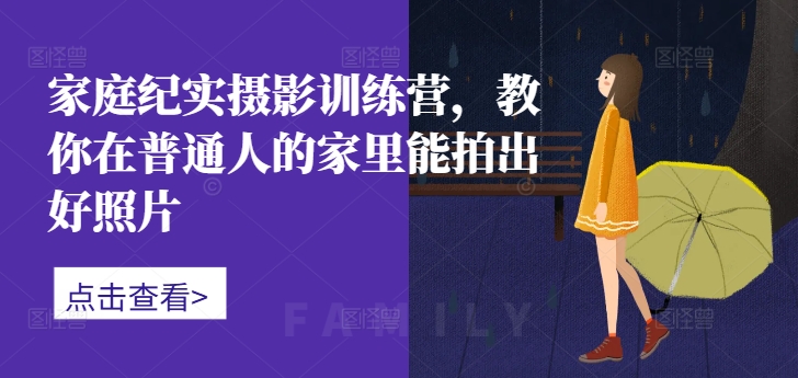 家庭纪实摄影训练营，教你在普通人的家里能拍出好照片-知库商学院