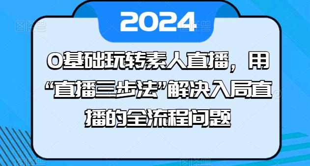0基础玩转素人直播，用“直播三步法”解决入局直播的全流程问题-知库商学院