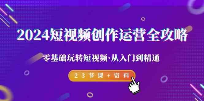 2024短视频创作运营全攻略，零基础玩转短视频·从入门到精通-23节课+资料-知库商学院