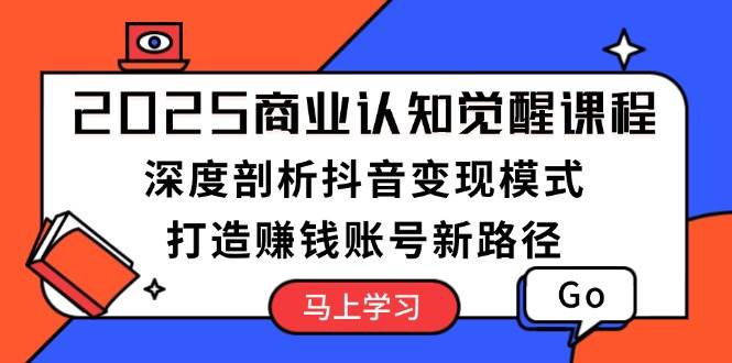 2025商业认知觉醒课程：深度剖析抖音变现模式，打造赚钱账号新路径-知库商学院