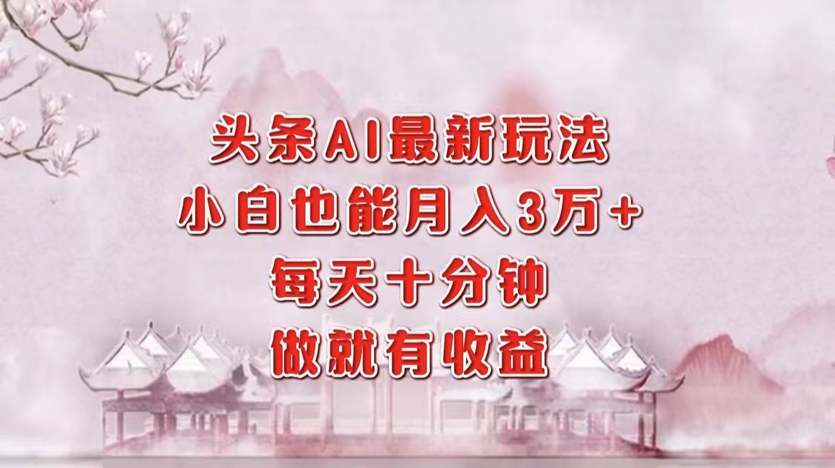 头条AI最新玩法，小白轻松月入三万＋，每天十分钟，做就有收益-知库商学院