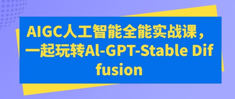 AIGC人工智能全能实战课，一起玩转Al-GPT-Stable Diffusion-知库商学院