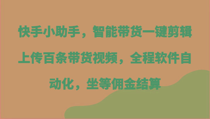 快手小助手，智能带货一键剪辑上传百条带货视频，全程软件自动化，坐等佣金结算-知库商学院