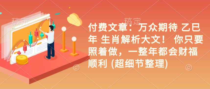 付费文章：万众期待 乙巳年 生肖解析大文！ 你只要照着做，一整年都会财福顺利 (超细节整理)-知库商学院