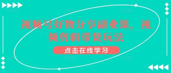 视频号好物分享副业课，视频剪辑带货玩法-知库商学院