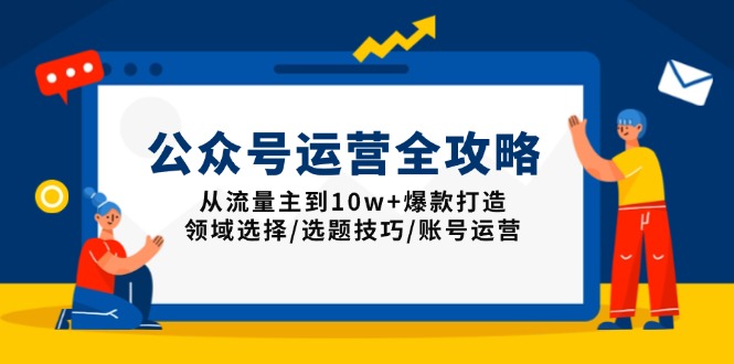 公众号运营全攻略：从流量主到10w+爆款打造，领域选择/选题技巧/账号运营-知库商学院