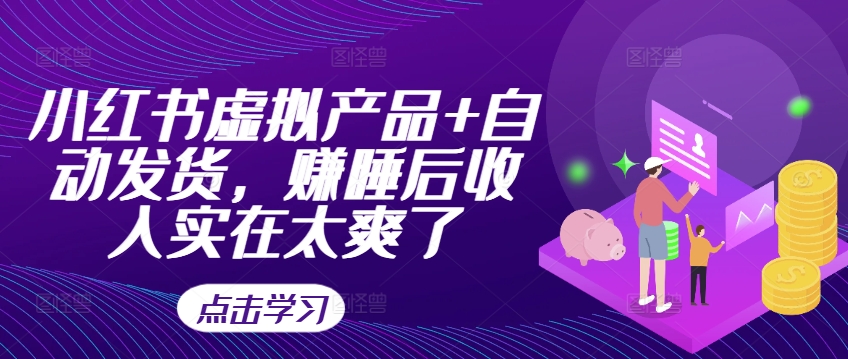 小红书虚拟产品+自动发货，赚睡后收入实在太爽了-知库商学院