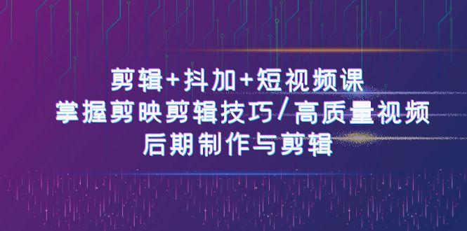 剪辑+抖加+短视频课： 掌握剪映剪辑技巧/高质量视频/后期制作与剪辑(50节)-知库商学院