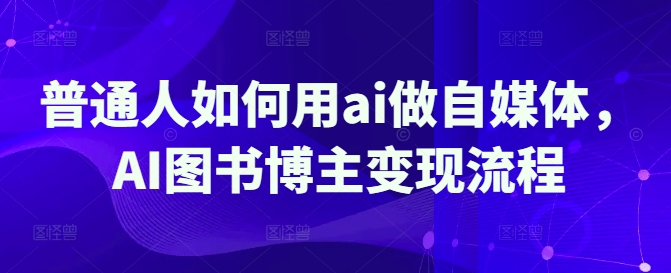普通人如何用ai做自媒体，AI图书博主变现流程-知库商学院