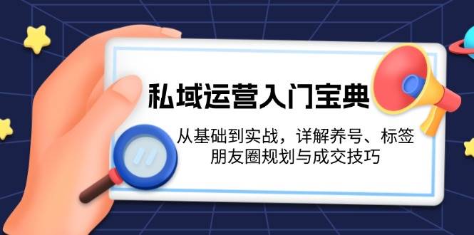 私域运营入门宝典：从基础到实战，详解养号、标签、朋友圈规划与成交技巧-知库商学院