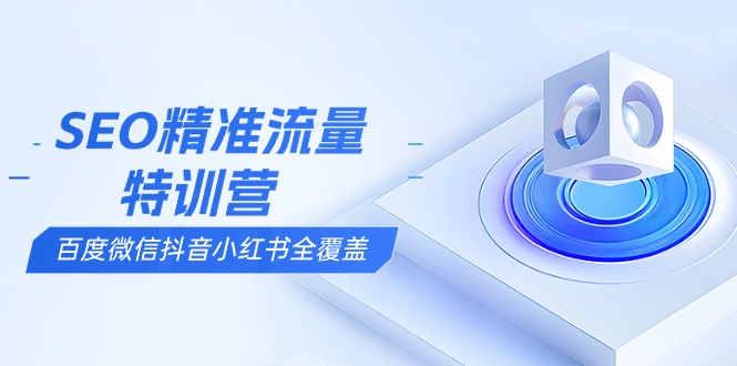 SEO精准流量特训营，百度微信抖音小红书全覆盖，带你搞懂搜索优化核心技巧-知库商学院