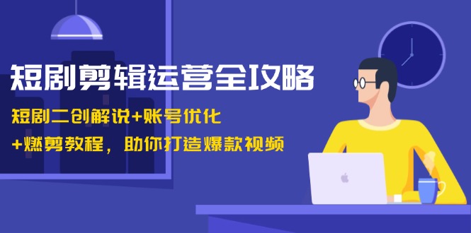 短剧剪辑运营全攻略：短剧二创解说+账号优化+燃剪教程，助你打造爆款视频-知库商学院
