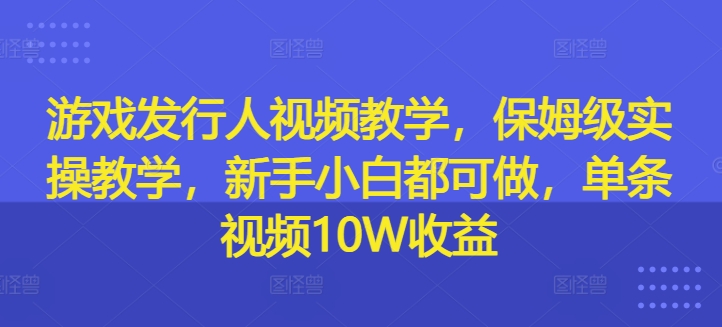 游戏发行人视频教学，保姆级实操教学，新手小白都可做，单条视频10W收益-知库商学院