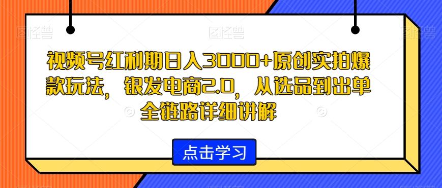 视频号红利期日入3000+原创实拍爆款玩法，银发电商2.0，从选品到出单全链路详细讲解【揭秘】-知库商学院