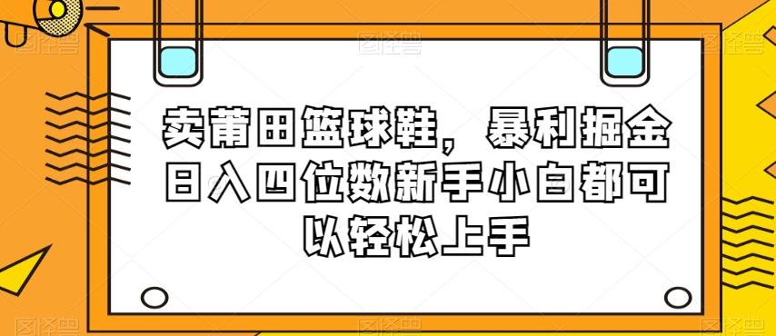 卖莆田篮球鞋，暴利掘金日入四位数新手小白都可以轻松上手【揭秘】-知库商学院
