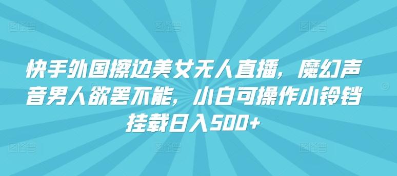 快手外国擦边美女无人直播，魔幻声音男人欲罢不能，小白可操作小铃铛挂载日入500+【揭秘】-知库商学院