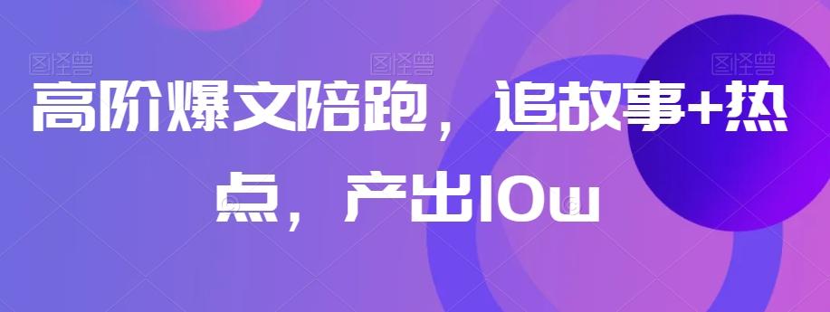 高阶爆文陪跑，追故事+热点，产出10w+-知库商学院